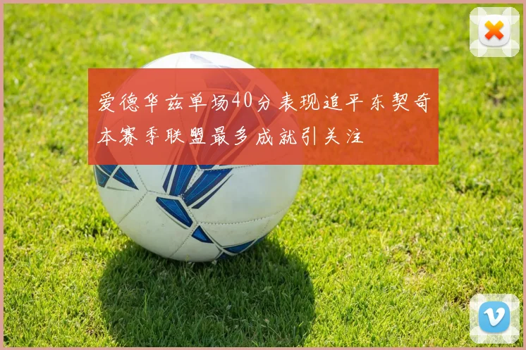 爱德华兹单场40分表现追平东契奇本赛季联盟最多成就引关注