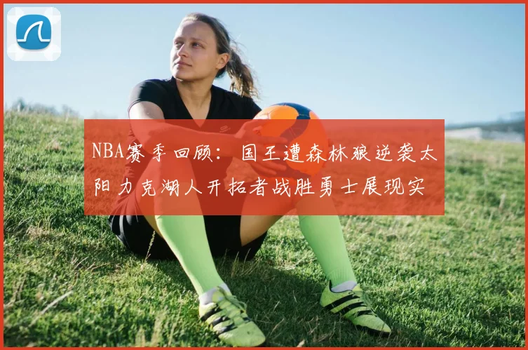 NBA赛季回顾：国王遭森林狼逆袭太阳力克湖人开拓者战胜勇士展现实力