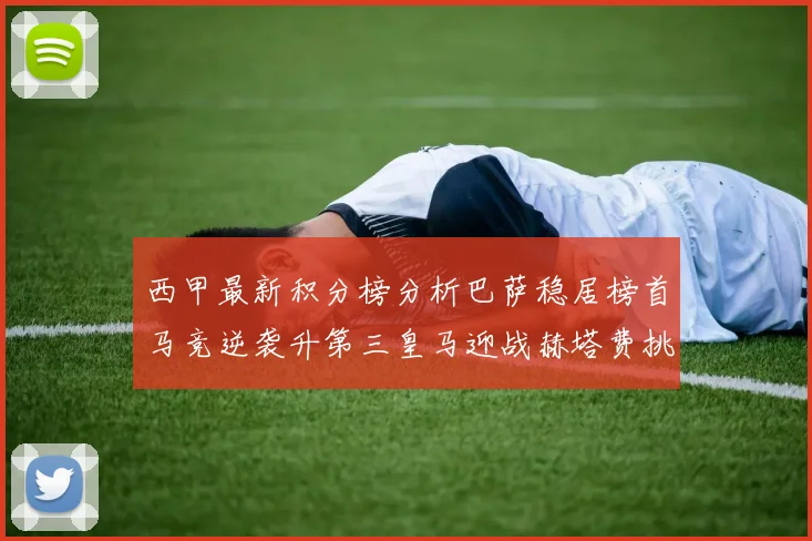 西甲最新积分榜分析巴萨稳居榜首马竞逆袭升第三皇马迎战赫塔费挑战