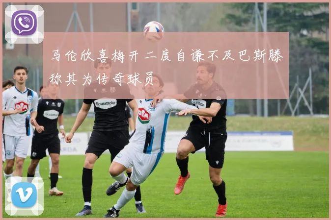 马伦欣喜梅开二度自谦不及巴斯滕称其为传奇球员