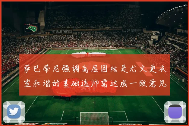 萨巴蒂尼强调高层团结是尤文更衣室和谐的基础选帅需达成一致意见