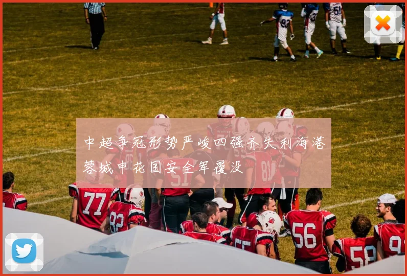 中超争冠形势严峻四强齐失利海港蓉城申花国安全军覆没