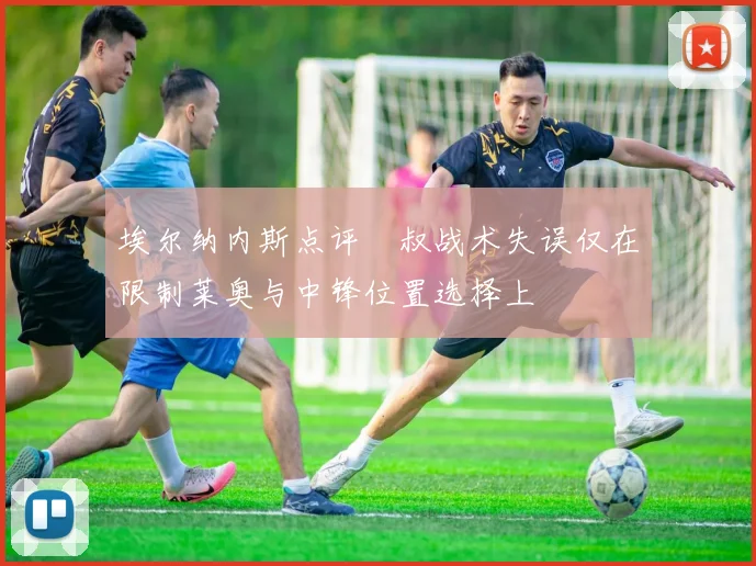 埃尔纳内斯点评囧叔战术失误仅在限制莱奥与中锋位置选择上