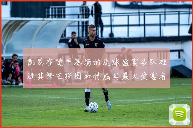 凯恩在德甲赛场的进球盛宴各队难逃其锋芒斯图加特成其最大受害者
