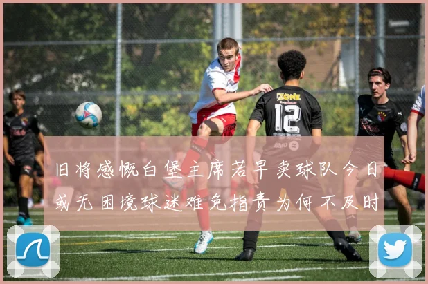 旧将感慨白堡主席若早卖球队今日或无困境球迷难免指责为何不及时出售