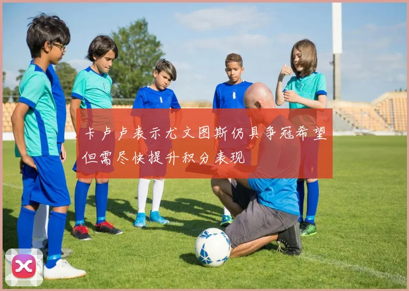 卡卢卢表示尤文图斯仍具争冠希望但需尽快提升积分表现