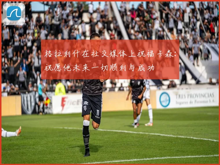 格拉利什在社交媒体上祝福卡森：祝愿他未来一切顺利与成功