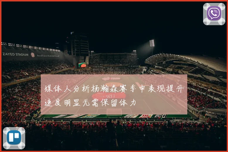 媒体人分析杨瀚森赛季中表现提升速度明显无需保留体力
