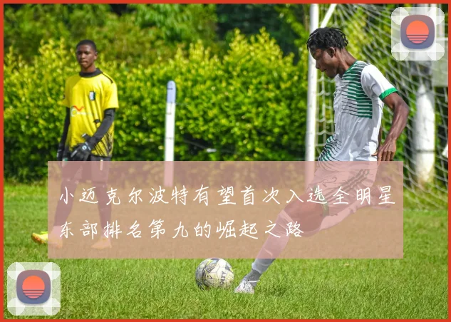 小迈克尔波特有望首次入选全明星东部排名第九的崛起之路
