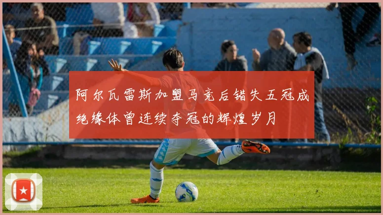 阿尔瓦雷斯加盟马竞后错失五冠成绝缘体曾连续夺冠的辉煌岁月