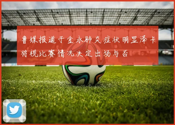 鲁媒报道于金永肺炎症状明显泽卡将视比赛情况决定出场与否