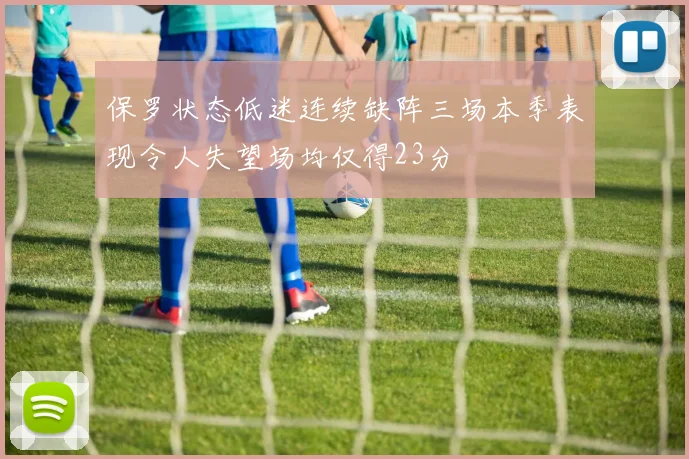 保罗状态低迷连续缺阵三场本季表现令人失望场均仅得23分