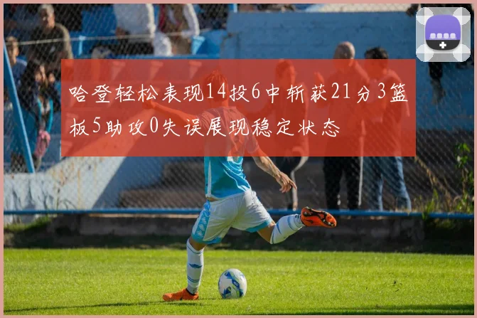 哈登轻松表现14投6中斩获21分3篮板5助攻0失误展现稳定状态