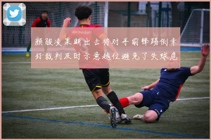 颜骏凌果断出击将对手前锋踢倒幸好裁判及时示意越位避免了失球危机