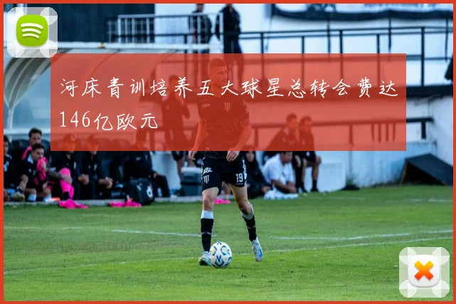 河床青训培养五大球星总转会费达146亿欧元