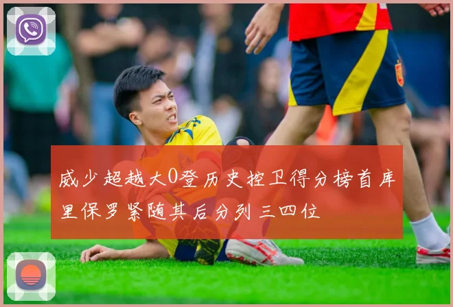 威少超越大O登历史控卫得分榜首库里保罗紧随其后分列三四位