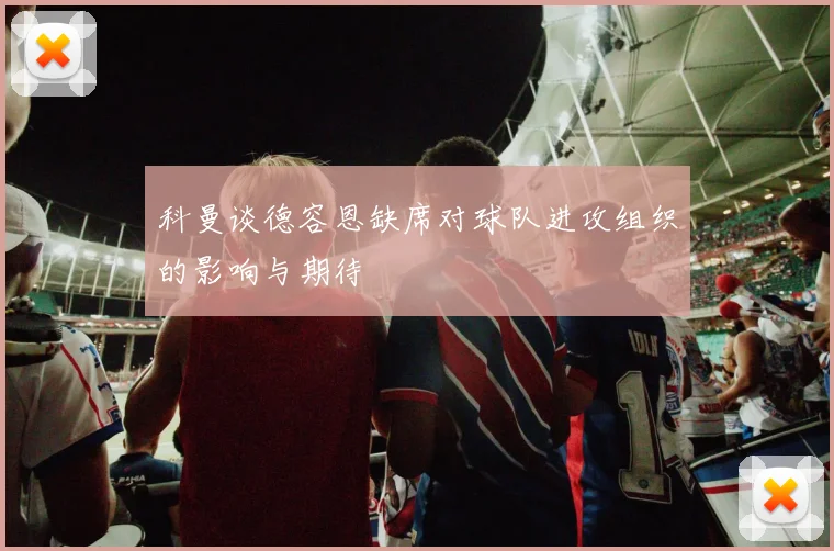 科曼谈德容恩缺席对球队进攻组织的影响与期待