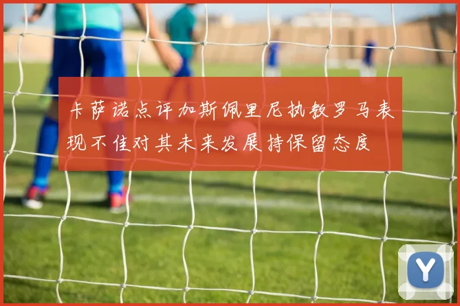 卡萨诺点评加斯佩里尼执教罗马表现不佳对其未来发展持保留态度