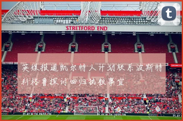 英媒报道凯尔特人计划联系波斯特科格鲁探讨回归执教事宜