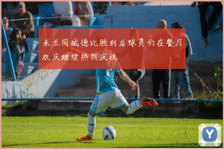 米兰同城德比胜利后球员们在餐厅欢庆继续热烈庆祝