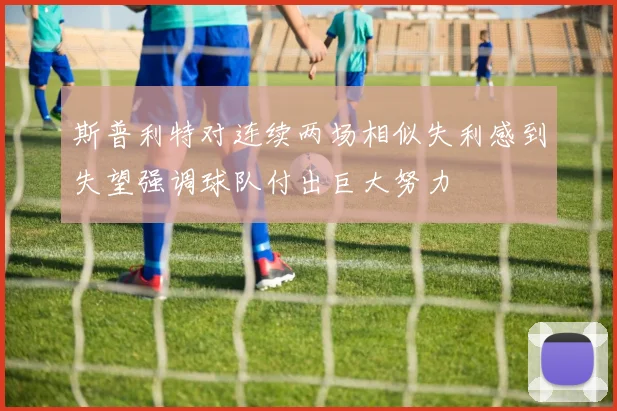 斯普利特对连续两场相似失利感到失望强调球队付出巨大努力