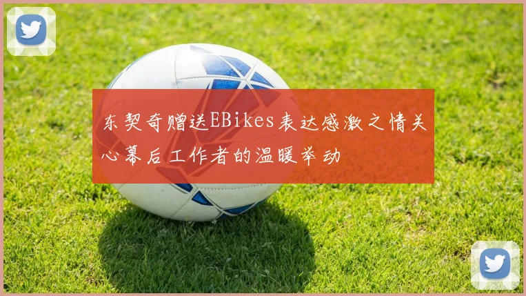 东契奇赠送EBikes表达感激之情关心幕后工作者的温暖举动